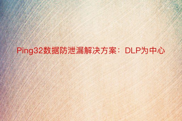Ping32数据防泄漏解决方案：DLP为中心